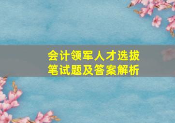 会计领军人才选拔笔试题及答案解析