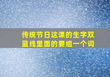 传统节日这课的生字双蓝线里面的要组一个词