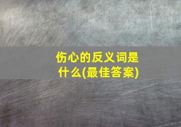 伤心的反义词是什么(最佳答案)