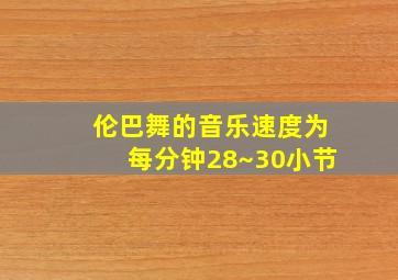 伦巴舞的音乐速度为每分钟28~30小节