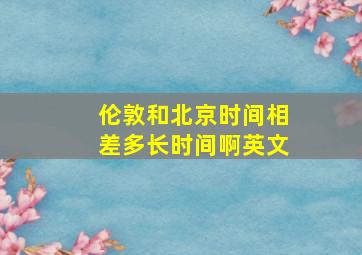 伦敦和北京时间相差多长时间啊英文