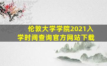 伦敦大学学院2021入学时间查询官方网站下载