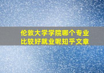 伦敦大学学院哪个专业比较好就业呢知乎文章