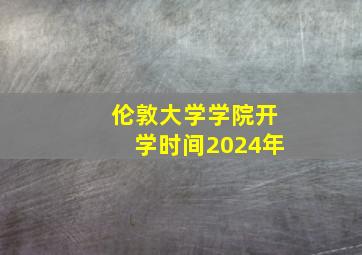 伦敦大学学院开学时间2024年