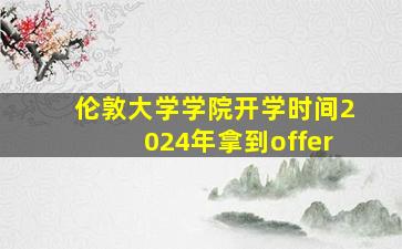 伦敦大学学院开学时间2024年拿到offer