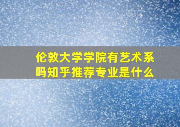 伦敦大学学院有艺术系吗知乎推荐专业是什么