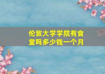 伦敦大学学院有食堂吗多少钱一个月