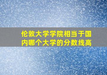 伦敦大学学院相当于国内哪个大学的分数线高