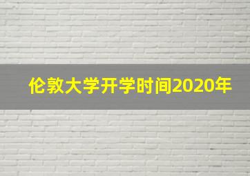 伦敦大学开学时间2020年