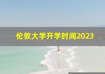 伦敦大学开学时间2023