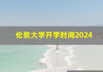 伦敦大学开学时间2024