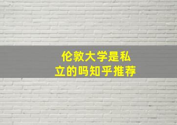 伦敦大学是私立的吗知乎推荐