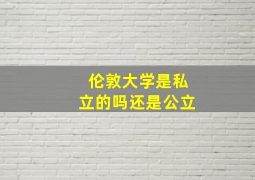 伦敦大学是私立的吗还是公立