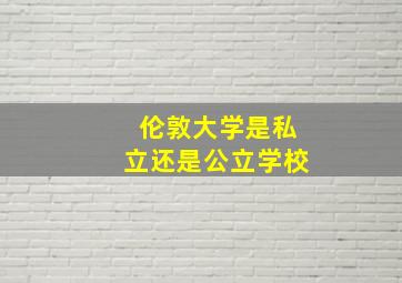 伦敦大学是私立还是公立学校