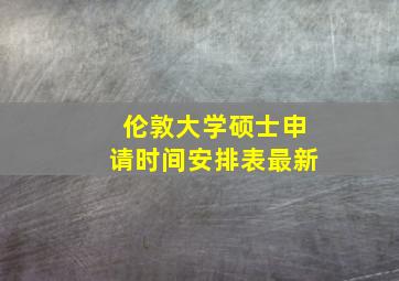 伦敦大学硕士申请时间安排表最新