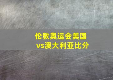 伦敦奥运会美国vs澳大利亚比分