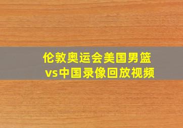 伦敦奥运会美国男篮vs中国录像回放视频