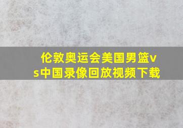 伦敦奥运会美国男篮vs中国录像回放视频下载