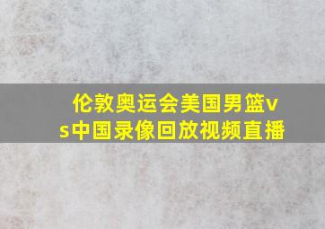 伦敦奥运会美国男篮vs中国录像回放视频直播