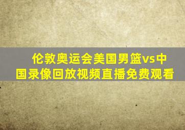 伦敦奥运会美国男篮vs中国录像回放视频直播免费观看