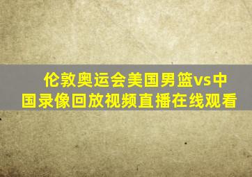 伦敦奥运会美国男篮vs中国录像回放视频直播在线观看