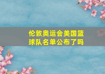 伦敦奥运会美国篮球队名单公布了吗