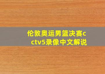 伦敦奥运男篮决赛cctv5录像中文解说