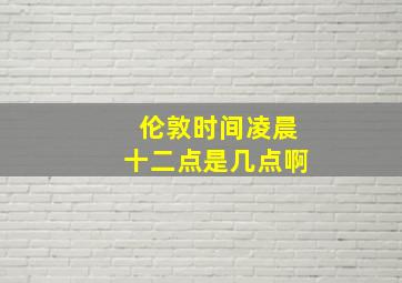 伦敦时间凌晨十二点是几点啊