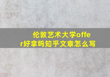 伦敦艺术大学offer好拿吗知乎文章怎么写