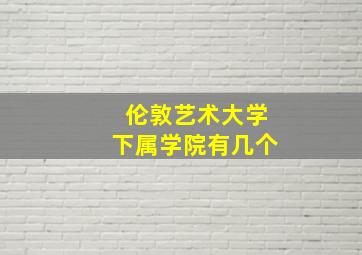 伦敦艺术大学下属学院有几个