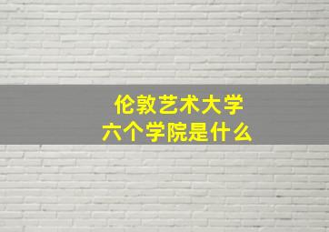 伦敦艺术大学六个学院是什么