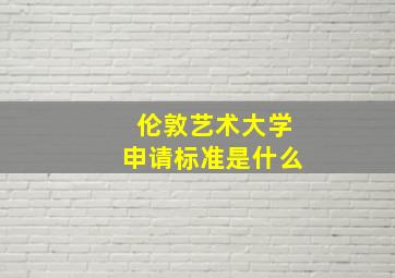 伦敦艺术大学申请标准是什么