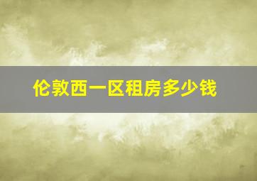 伦敦西一区租房多少钱