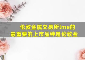 伦敦金属交易所lme的最重要的上市品种是伦敦金