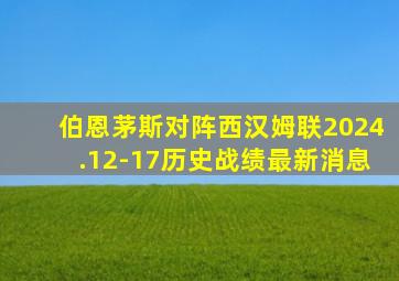 伯恩茅斯对阵西汉姆联2024.12-17历史战绩最新消息