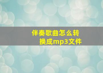 伴奏歌曲怎么转换成mp3文件