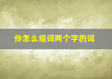 伶怎么组词两个字的词