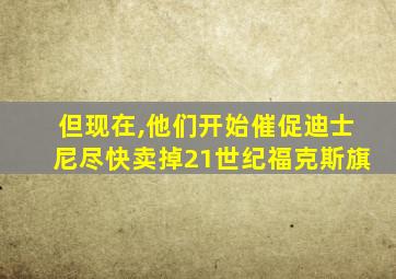 但现在,他们开始催促迪士尼尽快卖掉21世纪福克斯旗