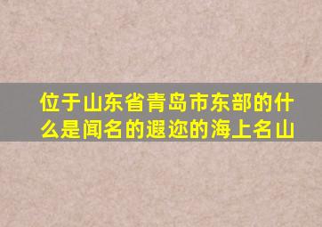 位于山东省青岛市东部的什么是闻名的遐迩的海上名山