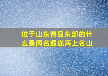 位于山东青岛东部的什么是闻名遐迩海上名山