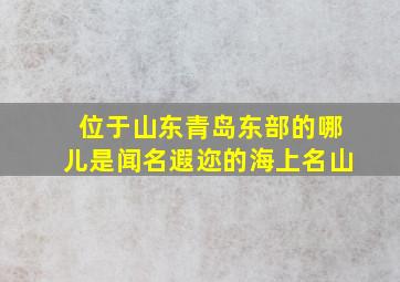 位于山东青岛东部的哪儿是闻名遐迩的海上名山