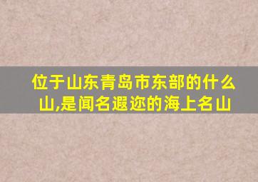 位于山东青岛市东部的什么山,是闻名遐迩的海上名山