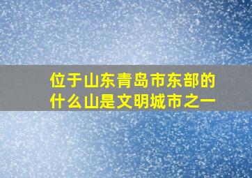 位于山东青岛市东部的什么山是文明城市之一