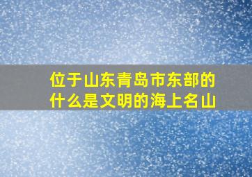 位于山东青岛市东部的什么是文明的海上名山