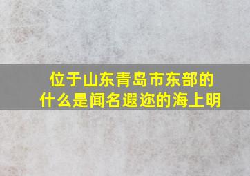 位于山东青岛市东部的什么是闻名遐迩的海上明