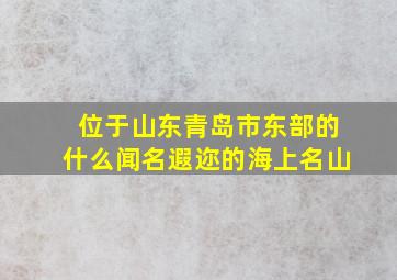 位于山东青岛市东部的什么闻名遐迩的海上名山