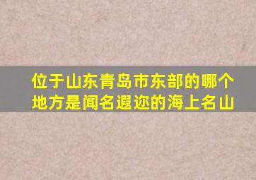 位于山东青岛市东部的哪个地方是闻名遐迩的海上名山