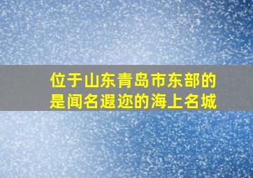 位于山东青岛市东部的是闻名遐迩的海上名城