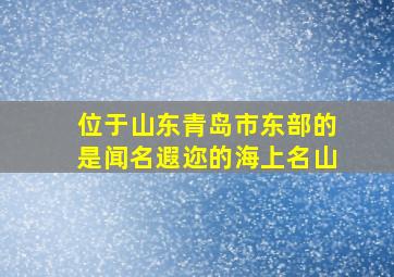 位于山东青岛市东部的是闻名遐迩的海上名山