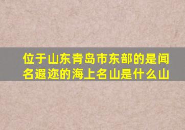 位于山东青岛市东部的是闻名遐迩的海上名山是什么山